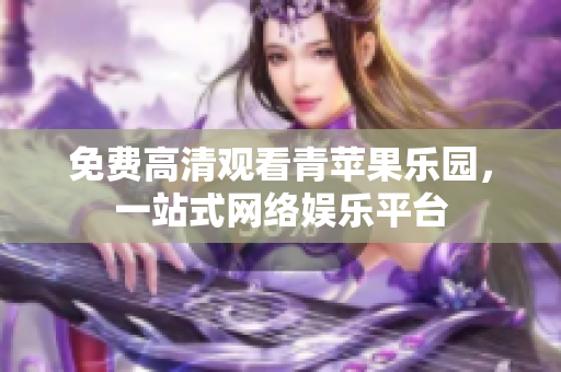 免费高清观看青苹果乐园，一站式网络娱乐平台