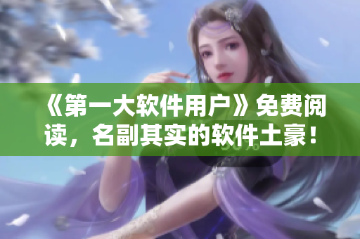 《第一大软件用户》免费阅读，名副其实的软件土豪！
