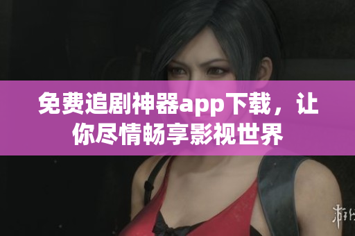 免费追剧神器app下载，让你尽情畅享影视世界