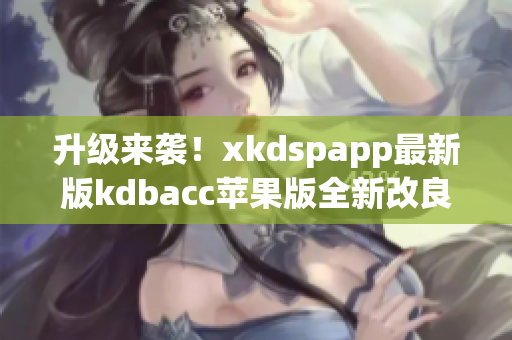 升级来袭！xkdspapp最新版kdbacc苹果版全新改良(1)
