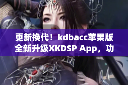 更新换代！kdbacc苹果版全新升级XKDSP App，功能更强大