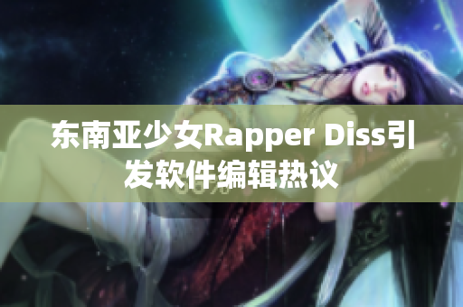 东南亚少女Rapper Diss引发软件编辑热议