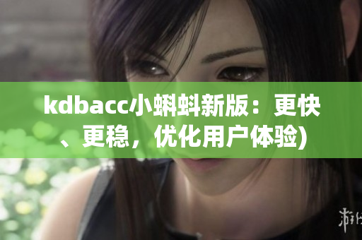 kdbacc小蝌蚪新版：更快、更稳，优化用户体验)