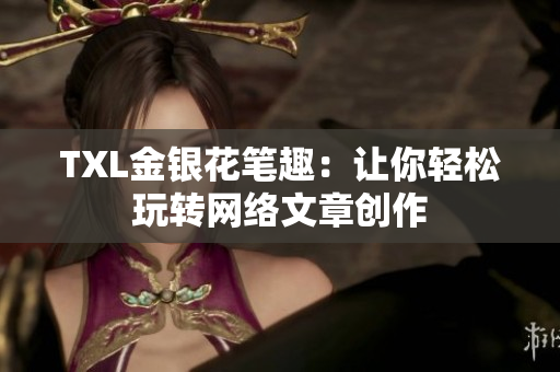 TXL金银花笔趣：让你轻松玩转网络文章创作