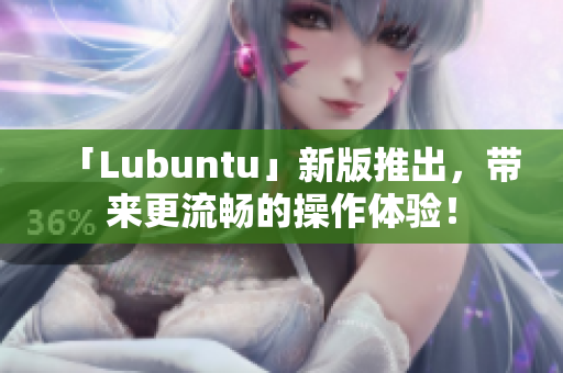 「Lubuntu」新版推出，带来更流畅的操作体验！