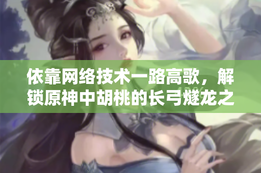 依靠网络技术一路高歌，解锁原神中胡桃的长弓燧龙之谜