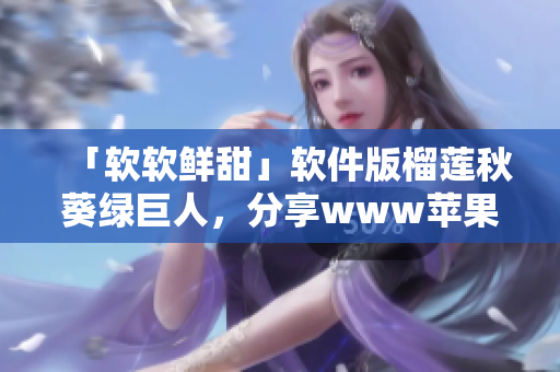 「软软鲜甜」软件版榴莲秋葵绿巨人，分享www苹果下必备软件