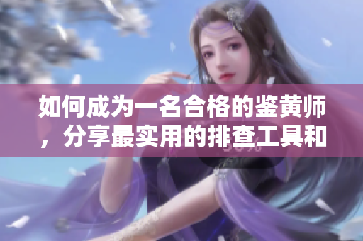 如何成为一名合格的鉴黄师，分享最实用的排查工具和技巧！