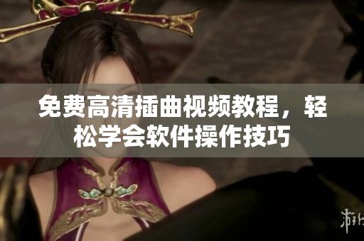 免费高清插曲视频教程，轻松学会软件操作技巧