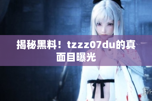 揭秘黑料！tzzz07du的真面目曝光