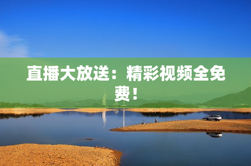 直播大放送：精彩视频全免费！