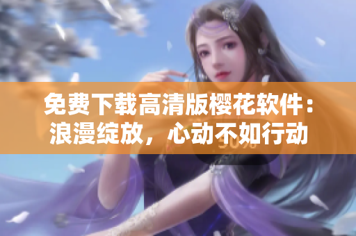 免费下载高清版樱花软件：浪漫绽放，心动不如行动