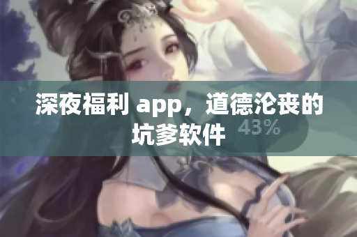 深夜福利 app，道德沦丧的坑爹软件
