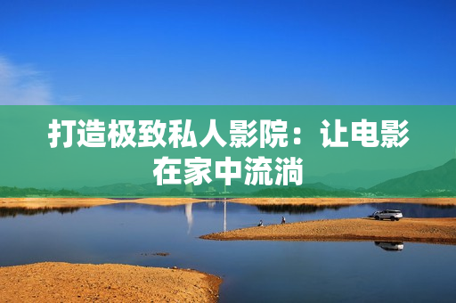 打造极致私人影院：让电影在家中流淌