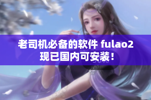 老司机必备的软件 fulao2 现已国内可安装！