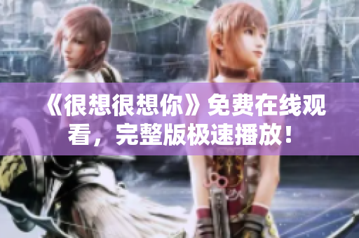 《很想很想你》免费在线观看，完整版极速播放！