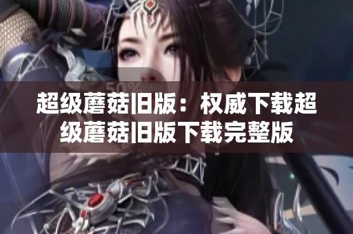超级蘑菇旧版：权威下载超级蘑菇旧版下载完整版