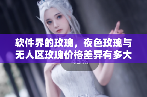 软件界的玫瑰，夜色玫瑰与无人区玫瑰价格差异有多大？