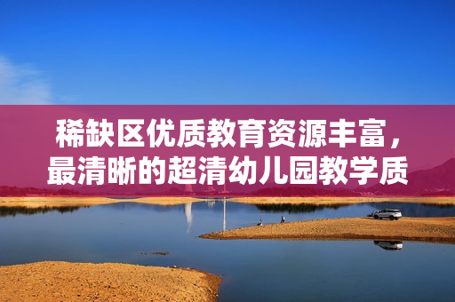 稀缺区优质教育资源丰富，最清晰的超清幼儿园教学质量如何？