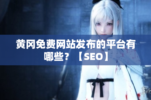 黄冈免费网站发布的平台有哪些？【SEO】