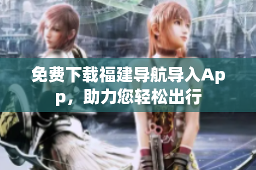 免费下载福建导航导入App，助力您轻松出行