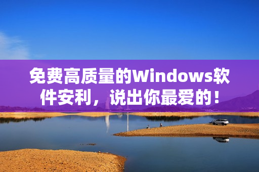 免费高质量的Windows软件安利，说出你最爱的！