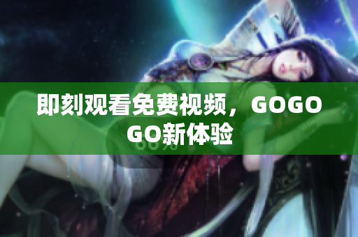 即刻观看免费视频，GOGOGO新体验