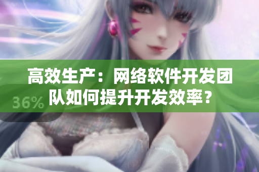 高效生产：网络软件开发团队如何提升开发效率？