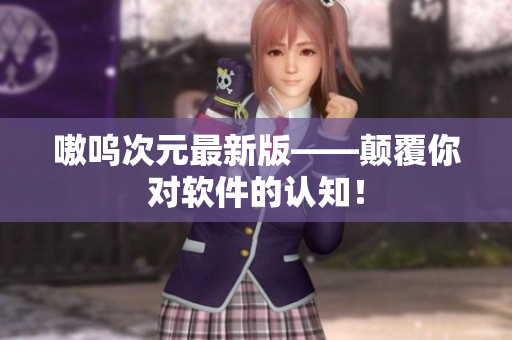 嗷呜次元最新版——颠覆你对软件的认知！