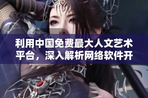 利用中国免费最大人文艺术平台，深入解析网络软件开发