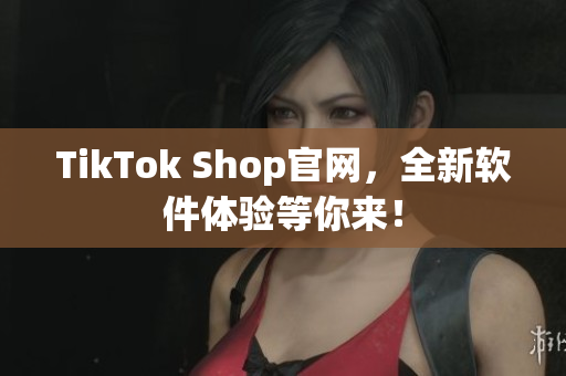 TikTok Shop官网，全新软件体验等你来！