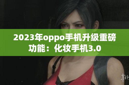 2023年oppo手机升级重磅功能：化妆手机3.0