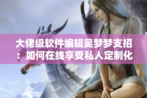 大佬级软件编辑吴梦梦支招：如何在线享受私人定制化浴室服务