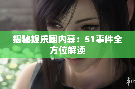揭秘娱乐圈内幕：51事件全方位解读