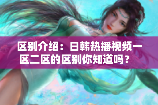 区别介绍：日韩热播视频一区二区的区别你知道吗？  热门软件推荐