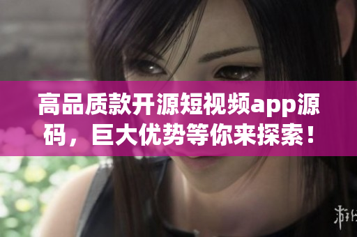 高品质款开源短视频app源码，巨大优势等你来探索！