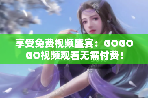 享受免费视频盛宴：GOGOGO视频观看无需付费！