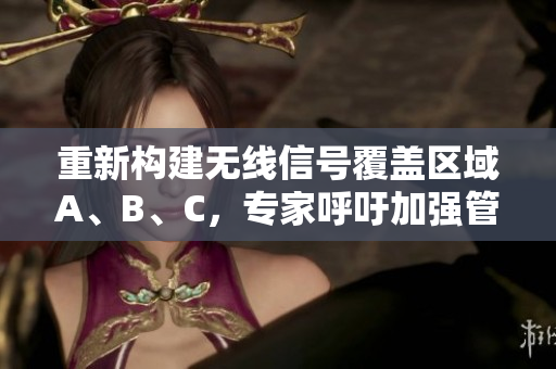 重新构建无线信号覆盖区域A、B、C，专家呼吁加强管理与协调。