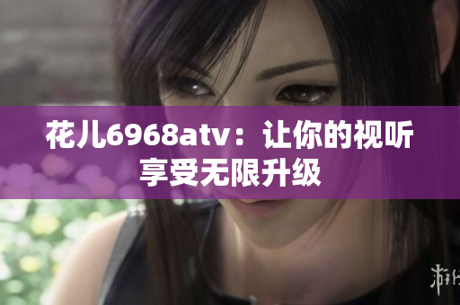 花儿6968atv：让你的视听享受无限升级