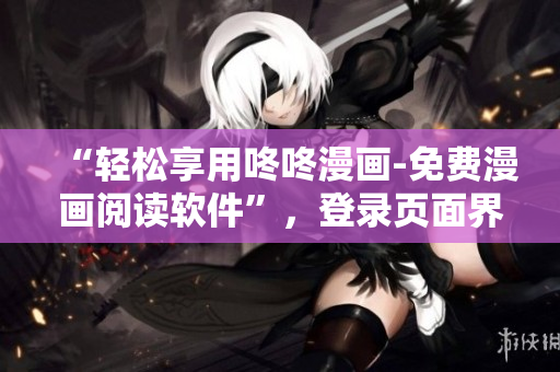 “轻松享用咚咚漫画-免费漫画阅读软件”，登录页面界面优化