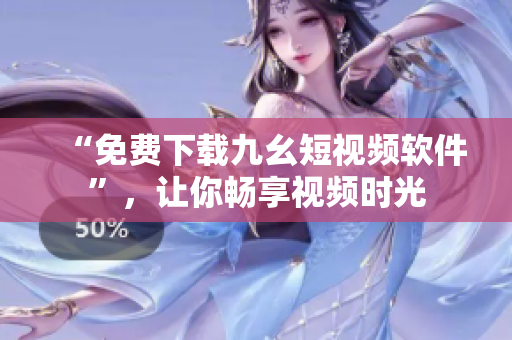 “免费下载九幺短视频软件”，让你畅享视频时光