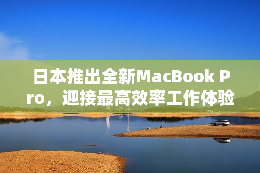 日本推出全新MacBook Pro，迎接最高效率工作体验