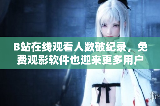 B站在线观看人数破纪录，免费观影软件也迎来更多用户