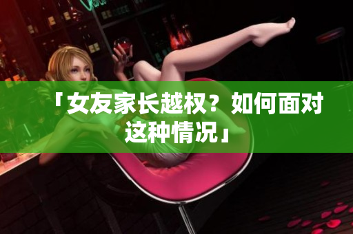 「女友家长越权？如何面对这种情况」