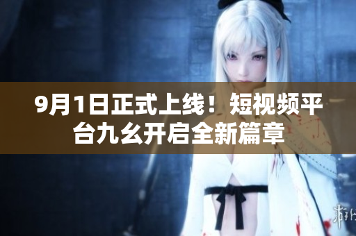 9月1日正式上线！短视频平台九幺开启全新篇章