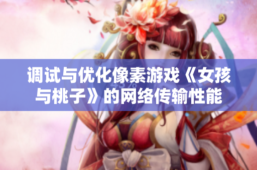 调试与优化像素游戏《女孩与桃子》的网络传输性能
