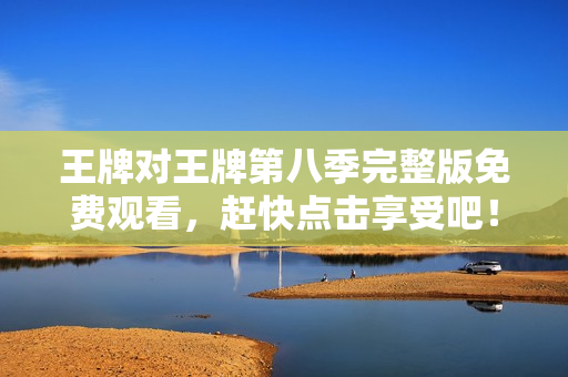 王牌对王牌第八季完整版免费观看，赶快点击享受吧！
