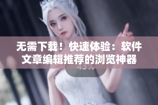 无需下载！快速体验：软件文章编辑推荐的浏览神器