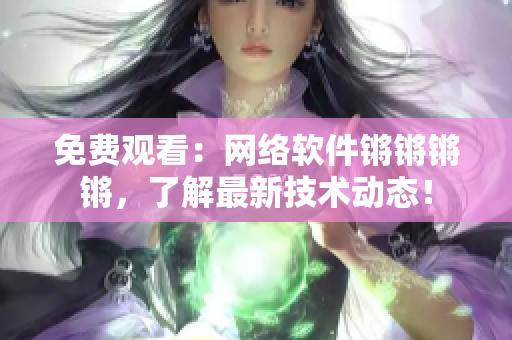 免费观看：网络软件锵锵锵锵，了解最新技术动态！