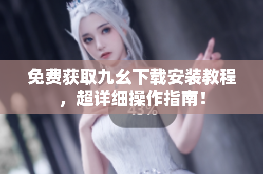 免费获取九幺下载安装教程，超详细操作指南！
